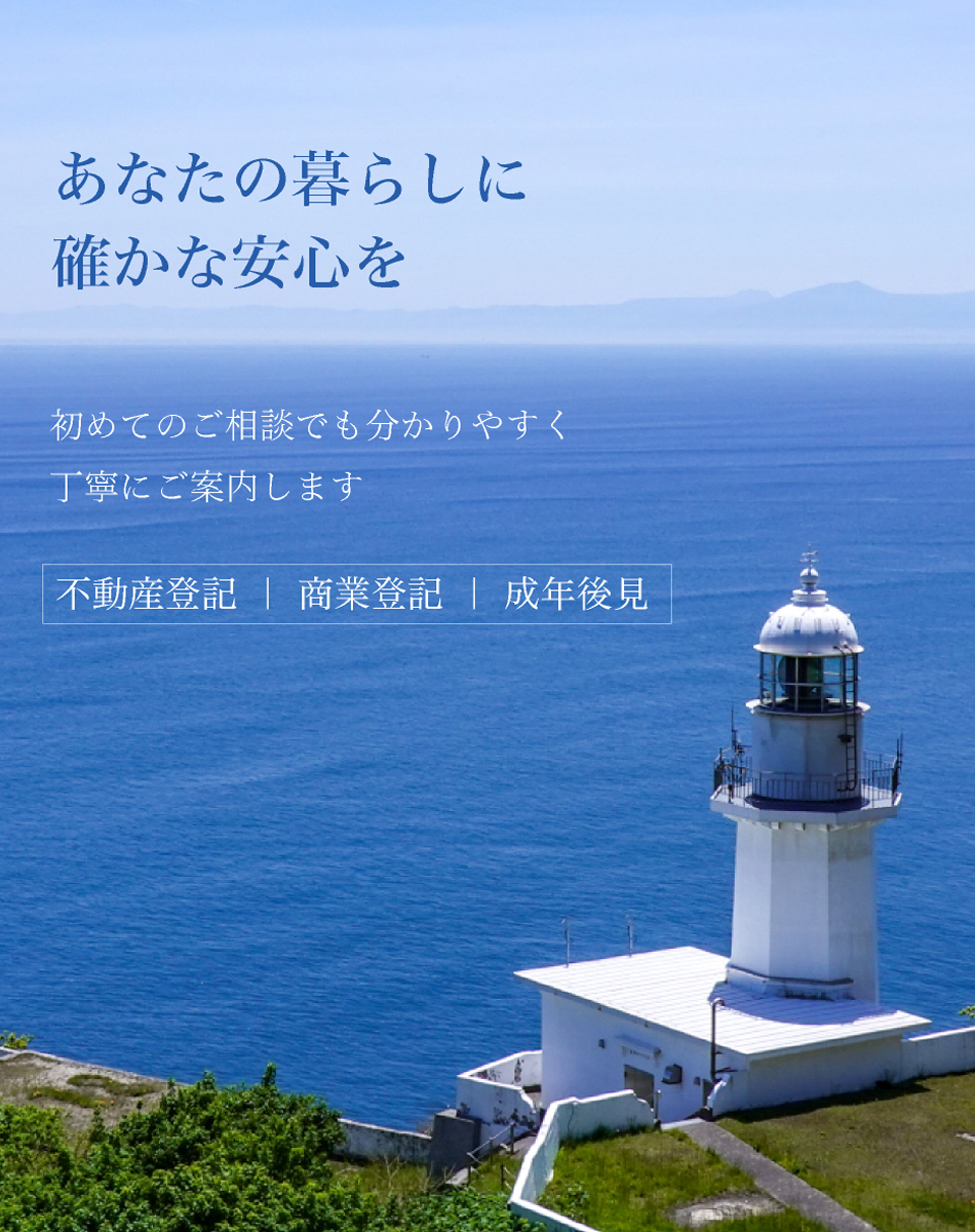 あなたの暮らしに確かな安心を 初めてのご相談でも分かりやすく 丁寧にご案内します 不動産登記 商業登記 成年後見